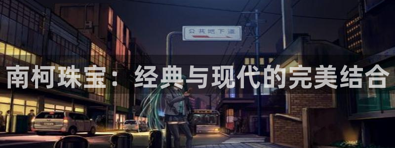 新宝5直属：南柯珠宝：经典与现代的完美结合