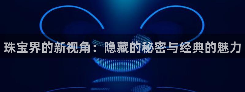 新宝5主管：珠宝界的新视角：隐藏的秘密与经典的魅力