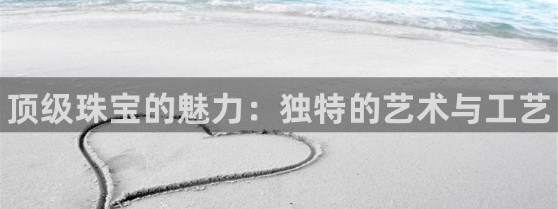 新宝5寻33 300球：顶级珠宝的魅力：独特的艺术与工艺