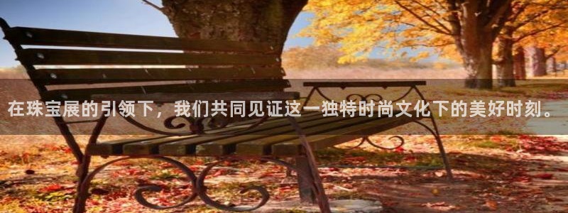 新宝5线路登录：在珠宝展的引领下，我们共同见证这一独特时尚文化下的美好时刻。