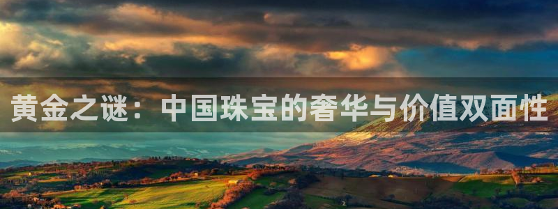 新宝5分彩：黄金之谜：中国珠宝的奢华与价值双面性