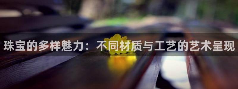 新宝5得74OOO5：珠宝的多样魅力：不同材质与工艺的艺术呈现