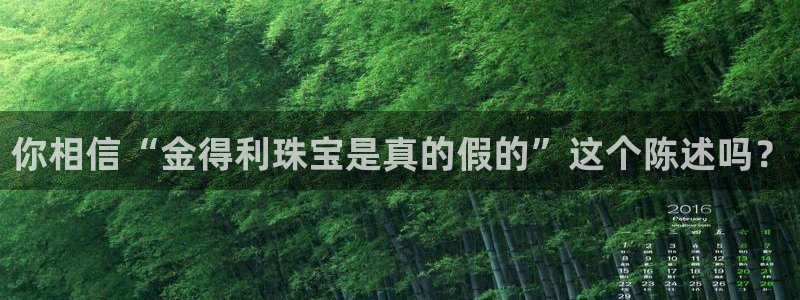 新宝5娱乐没：你相信“金得利珠宝是真的假的”这个陈述吗？