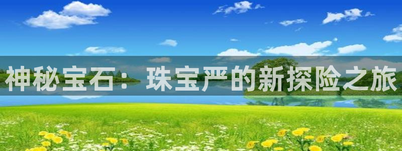 新宝5测速登陆：神秘宝石：珠宝严的新探险之旅