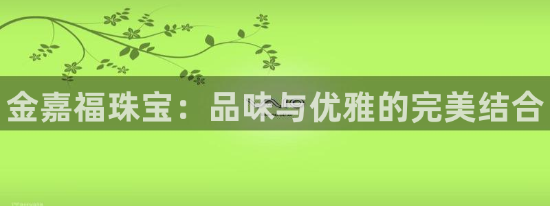 新宝5线路登录：金嘉福珠宝：品味与优雅的完美结合