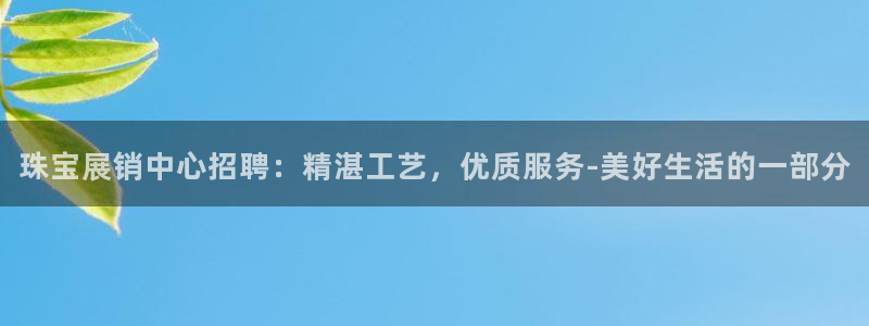 新宝5为啥开：珠宝展销中心招聘：精湛工艺，优质服务-美好生活的一部分
