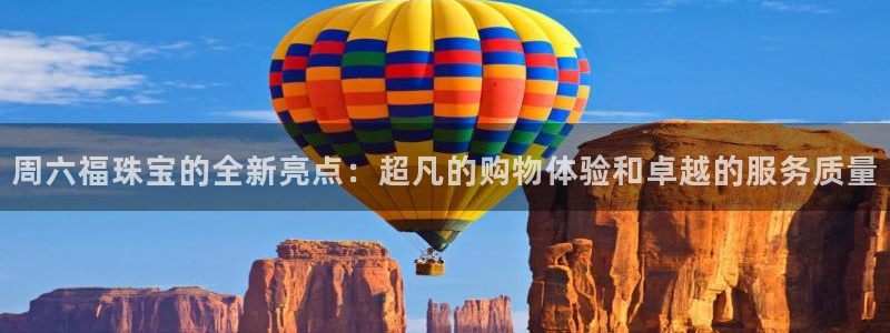 新宝5登录不了：周六福珠宝的全新亮点：超凡的购物体验和卓越的服务质量