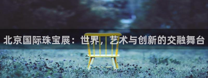新宝5代理：北京国际珠宝展：世界，艺术与创新的交融舞台