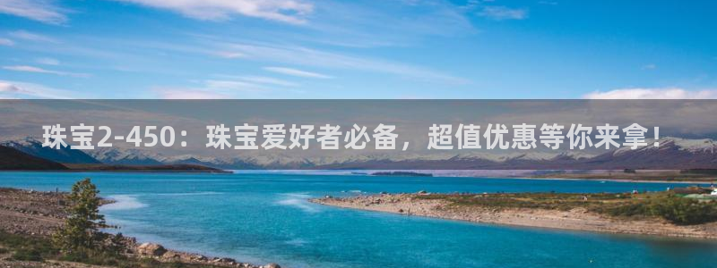 新宝娱乐5：珠宝2-450：珠宝爱好者必备，超值优惠等你来拿！