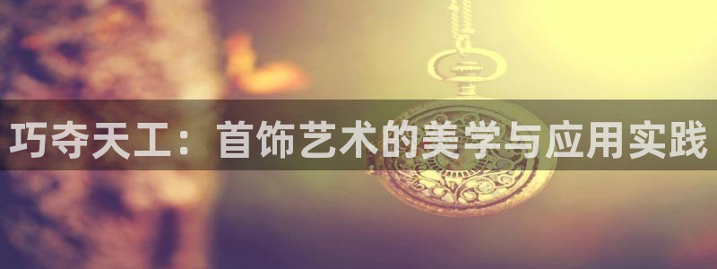 新宝5娱乐如：巧夺天工：首饰艺术的美学与应用实践