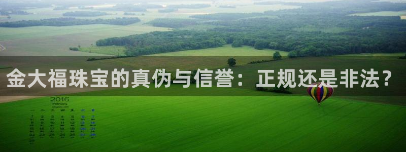 新宝5X：金大福珠宝的真伪与信誉：正规还是非法？