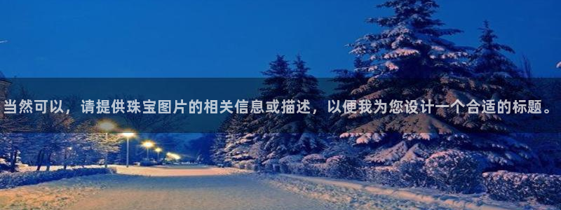 新宝5娱乐经：当然可以，请提供珠宝图片的相关信息或描述，以便我为您设计一个合适的