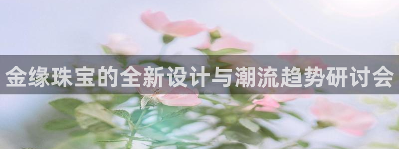 新宝5：金缘珠宝的全新设计与潮流趋势研讨会