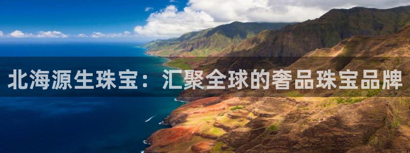 新宝5登录不了：北海源生珠宝：汇聚全球的奢品珠宝品牌