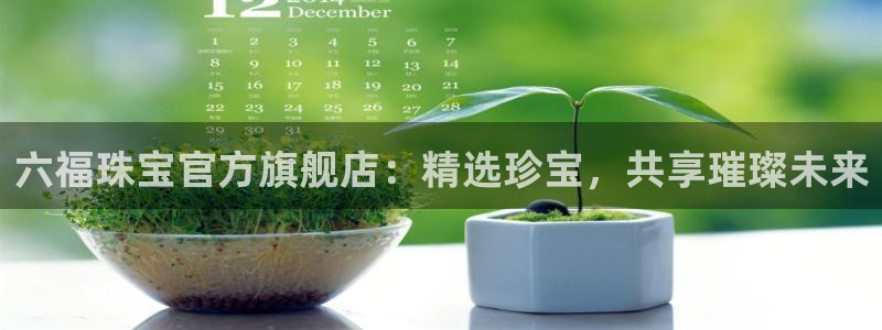 新宝5总代：六福珠宝官方旗舰店：精选珍宝，共享璀璨未来