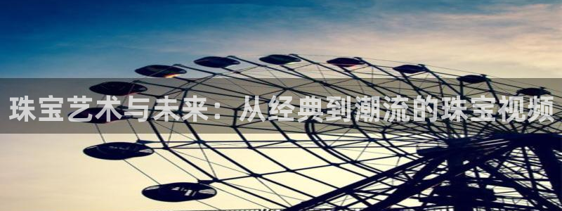 新宝5娱乐主管：珠宝艺术与未来：从经典到潮流的珠宝视频