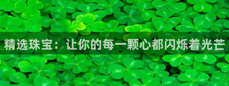 新宝5注册首页：精选珠宝：让你的每一颗心都闪烁着光芒
