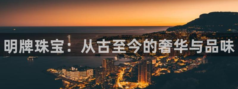 新宝5 测速：明牌珠宝：从古至今的奢华与品味