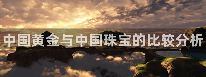 新宝5蒋7O667：中国黄金与中国珠宝的比较分析
