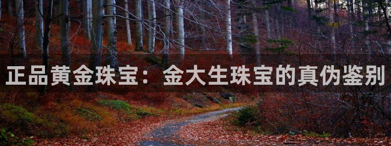 新宝5官网平台：正品黄金珠宝：金大生珠宝的真伪鉴别